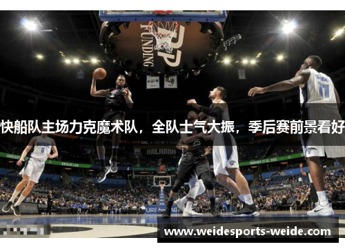 快船队主场力克魔术队，全队士气大振，季后赛前景看好