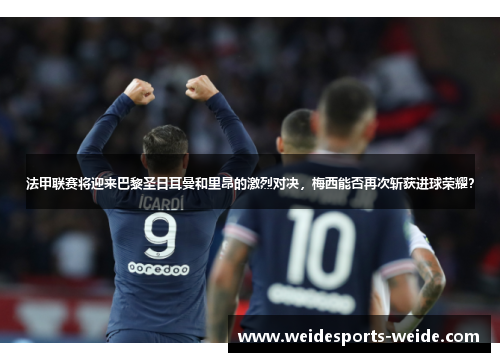 法甲联赛将迎来巴黎圣日耳曼和里昂的激烈对决，梅西能否再次斩获进球荣耀？
