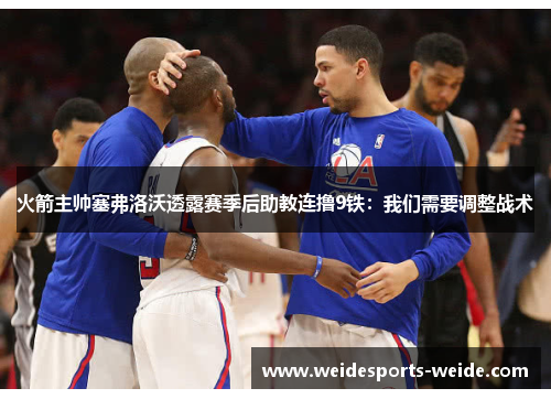 火箭主帅塞弗洛沃透露赛季后助教连撸9铁：我们需要调整战术